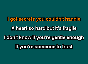 I got secrets you couldn t handle
A heart so hard but it!s fragile
I don t know ifyowre gentle enough

lfyowre someone to trust