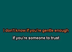 ldonT know ifyou're gentle enough

If you're someone to trust