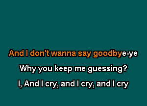 And I don't wanna say goodbye-ye

Why you keep me guessing?

I, And I cry, and I cry, and I cry