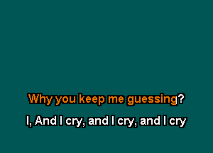 Why you keep me guessing?

I, And I cry, and I cry, and I cry