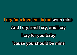 I cry for a love that is not even mine

And I cry, and I cry, and I cry
I cry for you baby

'cause you should be mine