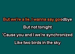 But we're a lie, I wanna say goodbye

But not tonight

'Cause you and lwe're synchronized

Like two birds in the sky