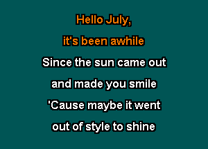 Hello July,
it's been awhile
Since the sun came out

and made you smile

'Cause maybe it went

out of style to shine