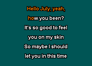 Hello July, yeah,

how you been?
It's so good to feel

you on my skin
So maybe I should

let you in this time