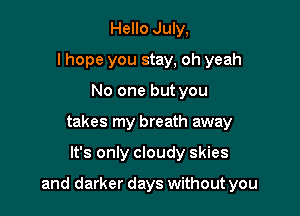 Hello July,
I hope you stay, oh yeah
No one but you
takes my breath away

It's only cloudy skies

and darker days without you