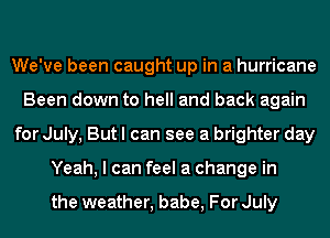 We've been caught up in a hurricane
Been down to hell and back again
for July, But I can see a brighter day
Yeah, I can feel a change in

the weather, babe, For July