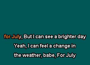 for July, Butl can see a brighter day

Yeah, I can feel a change in

the weather, babe, For July