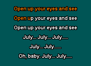 Open up your eyes and see

Open up your eyes and see
Open up your eyes and see
July... July... July .....
July... July ......

Oh, baby. July... July .....