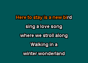 Here to stay is a new bird

sing a love song

where we stroll along

Walking in a

winter wonderland