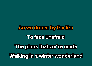As we dream by the the

To face unafraid
The plans that we've made

Walking in a winter wonderland