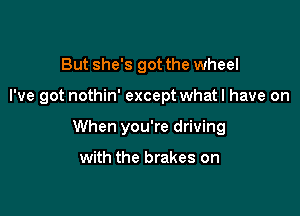 But she's got the wheel

I've got nothin' except what I have on

When you're driving

with the brakes on