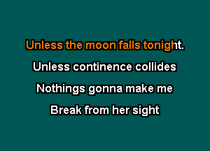Unless the moon falls tonight.
Unless continence collides

Nothings gonna make me

Break from her sight