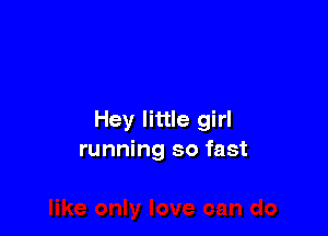 Hey little girl
running so fast