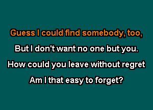 Guess I could fund somebody, too,

But I don't want no one but you.

How could you leave without regret

Am I that easy to forget?