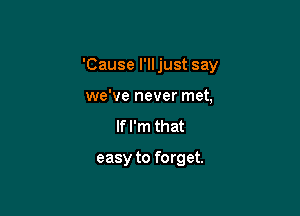 'Cause I'll just say

we've never met,
If I'm that

easy to forget.