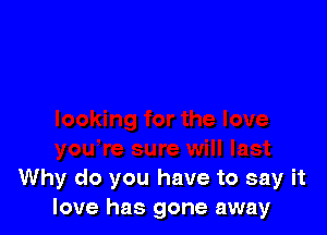 Why do you have to say it
love has gone away