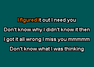 If'lgured it out I need you
Don't know why I didn't know it then
I got it all wrong I miss you mmmmm

Don't know what I was thinking