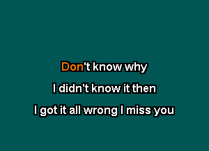 Don't know why
I didn't know it then

I got it all wrong I miss you