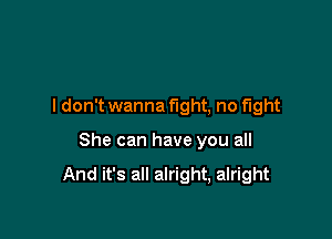 I don't wanna fight, no fight

She can have you all

And it's all alright, alright