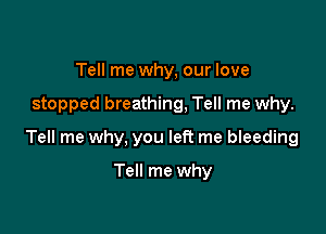 Tell me why, our love

stopped breathing, Tell me why.

Tell me why, you left me bleeding

Tell me why