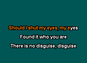 Should I shut my eyes, my eyes

Found it who you are

There is no disguise, disguise