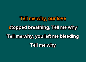 Tell me why, our love

stopped breathing, Tell me why

Tell me why, you left me bleeding

Tell me why