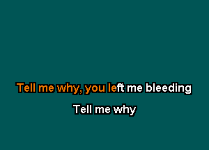 Tell me why, you left me bleeding

Tell me why