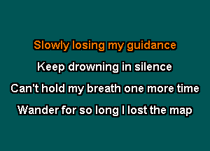 Slowly losing my guidance
Keep drowning in silence
Can't hold my breath one more time

Wander for so long I lost the map