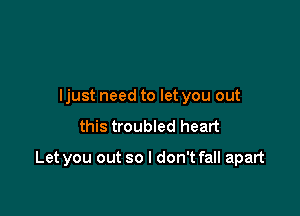 Ijust need to let you out

this troubled heart

Let you out so I don't fall apart