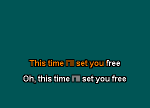 This time I'll set you free

Oh, this time I'll set you free