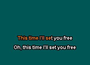 This time I'll set you free

Oh, this time I'll set you free