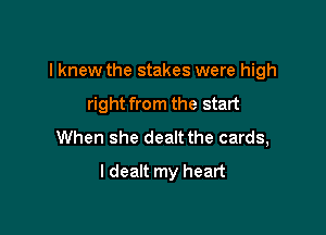 I knew the stakes were high
right from the start
When she dealt the cards,

I dealt my heart