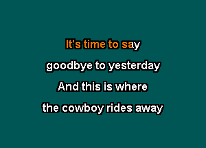 It's time to say
goodbye to yesterday

And this is where

the cowboy rides away