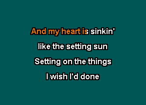 And my heart is sinkin'

like the setting sun

Setting on the things

lwish I'd done