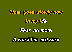 Time goes slowfy now

In my life
Fear no more

A word I'm not sure