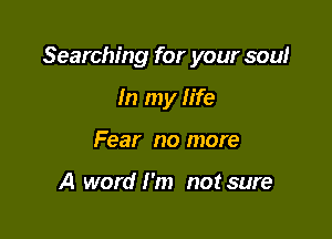 Searching for your soul

In my life
Fear no more

A word I'm not sure