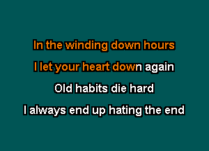 In the winding down hours
I let your heart down again
Old habits die hard

I always end up hating the end