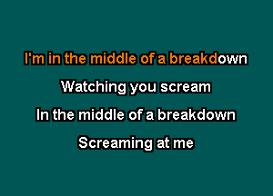 I'm in the middle of a breakdown
Watching you scream

In the middle of a breakdown

Screaming at me