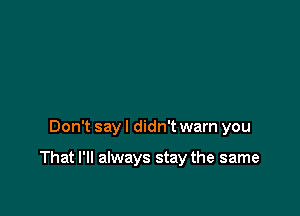 Don't say I didn't warn you

That I'll always stay the same