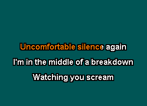 Uncomfortable silence again

I'm in the middle of a breakdown

Watching you scream