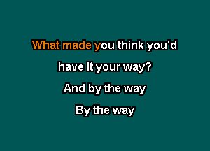 What made you think you'd

have it your way?

And by the way

By the way