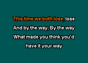 This time we both lose, lose

And by the way, By the way

What made you think you'd

have it your way