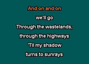 And on and on

we'll go

Through the wastelands,

through the highways
'Til my shadow

turns to sunrays