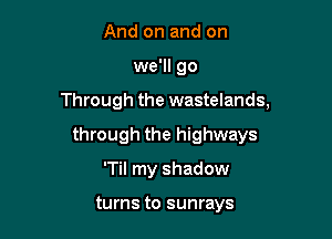 And on and on

we'll go

Through the wastelands,

through the highways
'Til my shadow

turns to sunrays