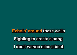 Echoin' around these walls

Fighting to create a song

I don't wanna miss a beat