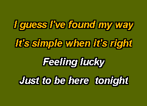 I guess I've found my way
It's simple when it's right

Feeling tacky

Jim! to be here tonight