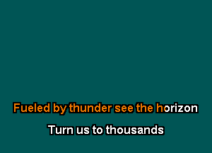 Fueled by thunder see the horizon

Turn us to thousands