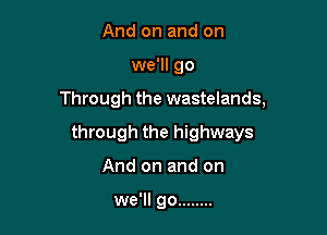 And on and on

we'll go

Through the wastelands,

through the highways
And on and on

we'll go ........