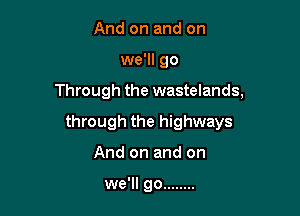 And on and on

we'll go

Through the wastelands,

through the highways
And on and on

we'll go ........