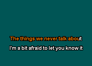 The things we never talk about

I'm a bit afraid to let you know it